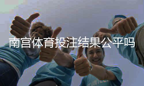 南宫体育投注结果公平吗？平台公正性揭秘与5个快速辨别方法