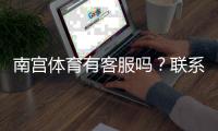 南宫体育有客服吗？联系客服方式、响应速度与常见问题解决指南