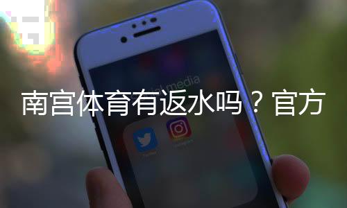 南宫体育有返水吗？官方返水规则、计算方式与领取攻略