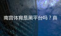 南宫体育是黑平台吗？真相揭秘、平台信誉与防骗攻略