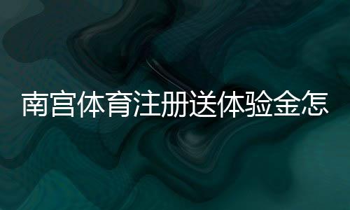 南宫体育注册送体验金怎么领？新手注册领取教程与使用攻略