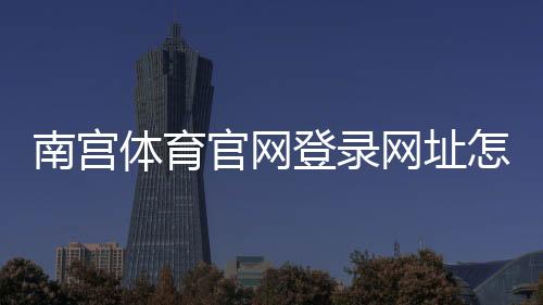 南宫体育官网登录网址怎么找？最新官方入口、注册与安全登录全攻略