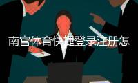 南宫体育快捷登录注册怎么操作？一步步图文教程与常见问题解答