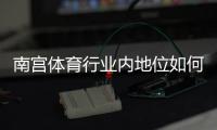 南宫体育行业内地位如何？市场份额、核心竞争力与发展前景深度解析