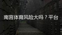 南宫体育风险大吗？平台安全性评估、常见风险识别与防范攻略