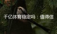 千亿体育稳定吗：值得信赖的娱乐平台