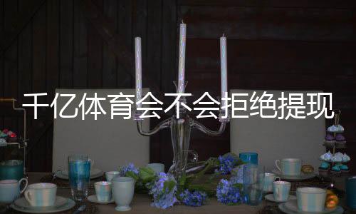 千亿体育会不会拒绝提现:玩家必知的风险点