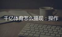 千亿体育怎么提现：操作简单易学快速解答