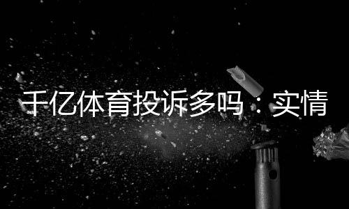 千亿体育投诉多吗：实情揭秘