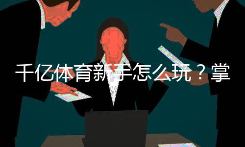 千亿体育新手怎么玩？掌握技巧轻松上手