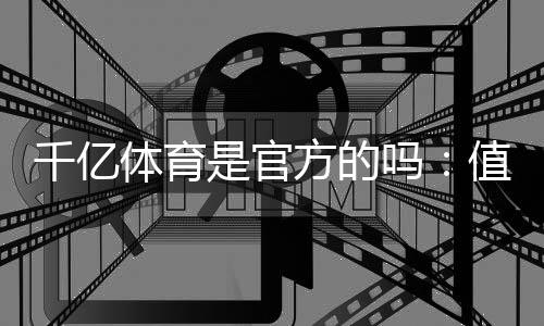 千亿体育是官方的吗:值得信赖的权威体育平台