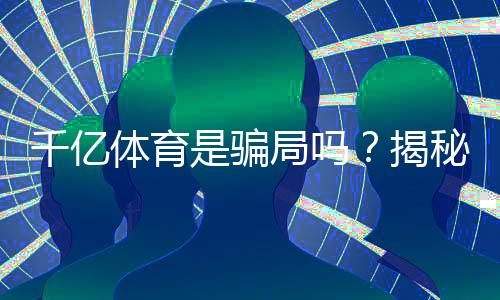 千亿体育是骗局吗?揭秘真相