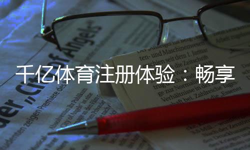 千亿体育注册体验：畅享尊贵服务