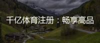 千亿体育注册：畅享高品质运动娱乐体验