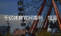 千亿体育官网福利：惊喜大放送!