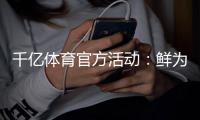 千亿体育官方活动：鲜为人知的参与福利