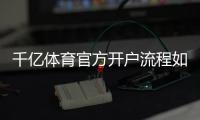 千亿体育官方开户流程如何快速注册？