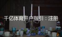 千亿体育开户指引：注册流程一览
