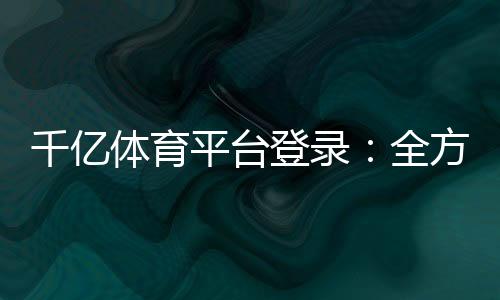 千亿体育平台登录:全方位体育投注乐趣
