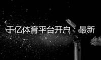 千亿体育平台开户：最新注册攻略分享