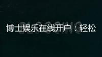 博士娱乐在线开户：轻松注册享高端博彩体验