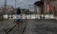 博士娱乐会被骗吗？资深玩家揭秘防骗技巧与平台选择