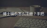 博士娱乐怎么注册？手把手教你快速完成账号开通