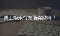 博士娱乐有充值奖励吗？揭秘新用户首充福利与高返水活动