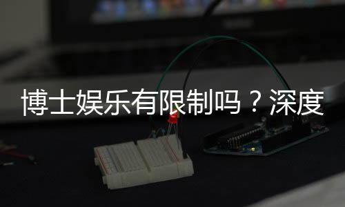 博士娱乐有限制吗?深度解析平台规则与玩家权限