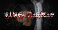 博士娱乐新手注册要注意什么？5大关键细节助你安全畅玩