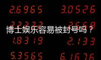 博士娱乐容易被封号吗？资深玩家揭秘防封技巧与平台选择