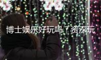 博士娱乐好玩吗？资深玩家带你揭秘真实体验与赢钱技巧
