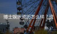 博士娱乐资历怎么样？资深玩家带你揭秘真实体验