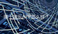 博士娱乐APP怎么样？资深玩家带你全面评测体验