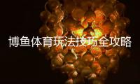 博鱼体育玩法技巧全攻略：新手入门、投注技巧与实战秘诀