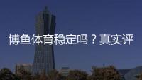 博鱼体育稳定吗？真实评测与提现安全全面解析