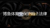 博鱼体育受保护吗？法律地位、知识产权与账号安全全面解析
