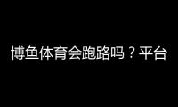 博鱼体育会跑路吗？平台风险评估、用户投诉与维权攻略