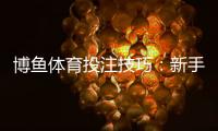 博鱼体育投注技巧：新手入门到进阶实战策略与避坑指南