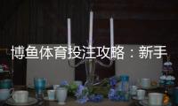博鱼体育投注攻略：新手注册、充值、玩法与实战技巧全解析