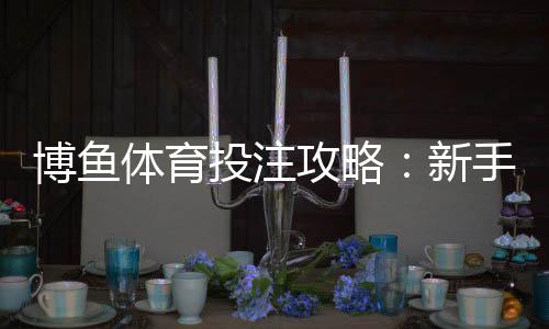 博鱼体育投注攻略:新手注册、充值、玩法与实战技巧全解析