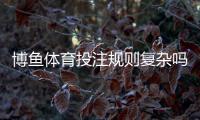 博鱼体育投注规则复杂吗？新手一看就懂的玩法、规则与实用技巧全解析