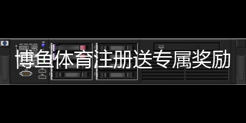 博鱼体育注册送专属奖励怎么领？新手领取步骤、优惠规则与注意事项详解