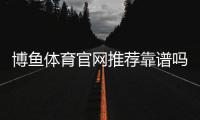 博鱼体育官网推荐靠谱吗？官网评测、新手注册与安全提现全解析
