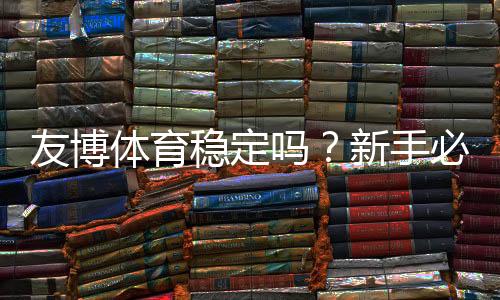 友博体育稳定吗？新手必看平台稳定性与提现安全全面解析