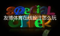 友博体育在线投注怎么玩？新手必看规则、玩法与实战攻略