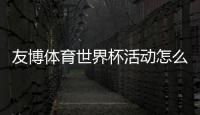 友博体育世界杯活动怎么玩？新手参与攻略、福利奖励与注意事项全解析