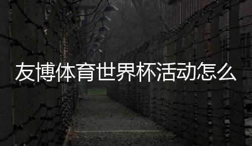 友博体育世界杯活动怎么玩?新手参与攻略、福利奖励与注意事项全解析