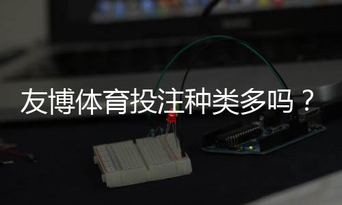 友博体育投注种类多吗?一文看懂支持的玩法类型与新手投注指南