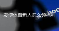 友博体育新人怎么领福利？注册流程、优惠类型与快速领取攻略